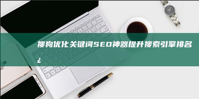 搜狗优化关键词SEO神器：提升搜索引擎排名必备工具