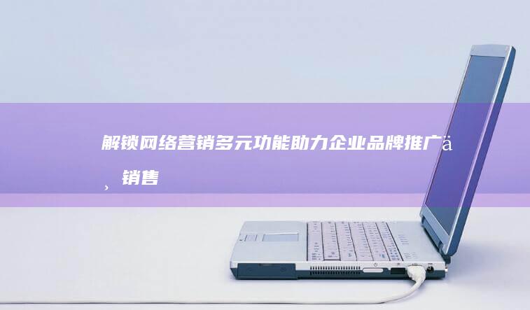 解锁网络营销：多元功能助力企业品牌推广与销售增长