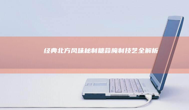 经典北方风味：秘制糖蒜腌制技艺全解析